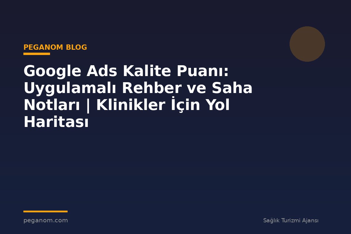 Google Ads Kalite Puanı: Uygulamalı Rehber ve Saha Notları | Klinikler İçin Yol Haritası