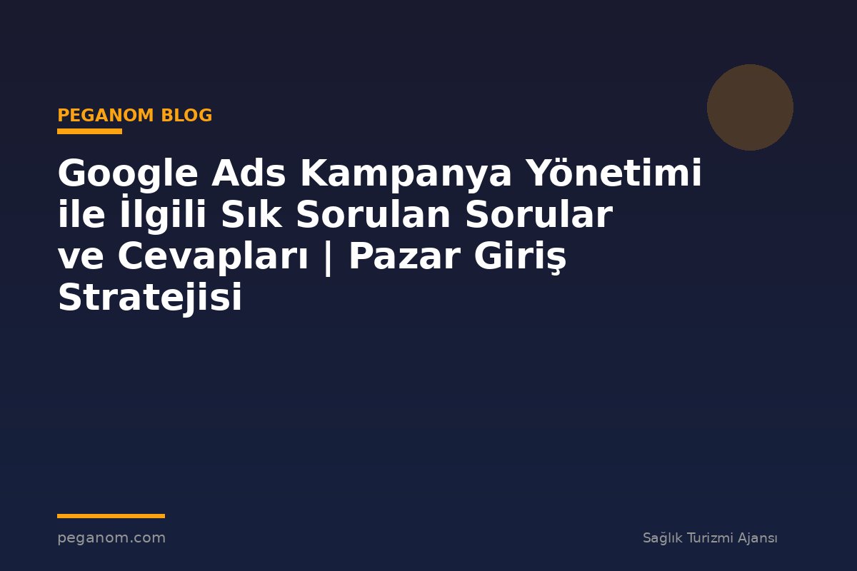 Google Ads Kampanya Yönetimi ile İlgili Sık Sorulan Sorular ve Cevapları | Pazar Giriş Stratejisi