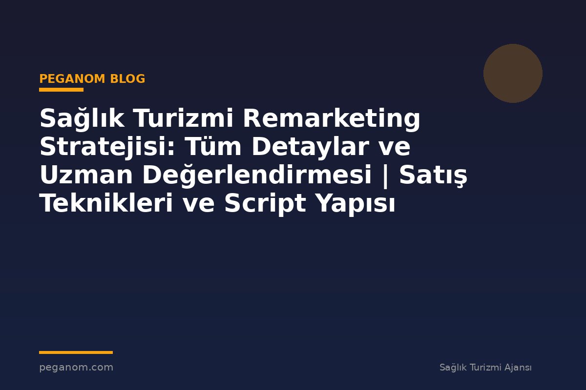 Sağlık Turizmi Remarketing Stratejisi: Tüm Detaylar ve Uzman Değerlendirmesi | Satış Teknikleri ve Script Yapısı