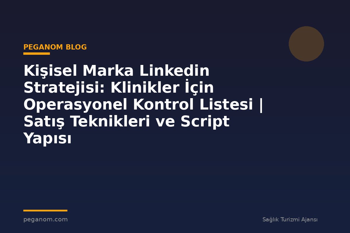 Kişisel Marka Linkedin Stratejisi: Klinikler İçin Operasyonel Kontrol Listesi | Satış Teknikleri ve Script Yapısı