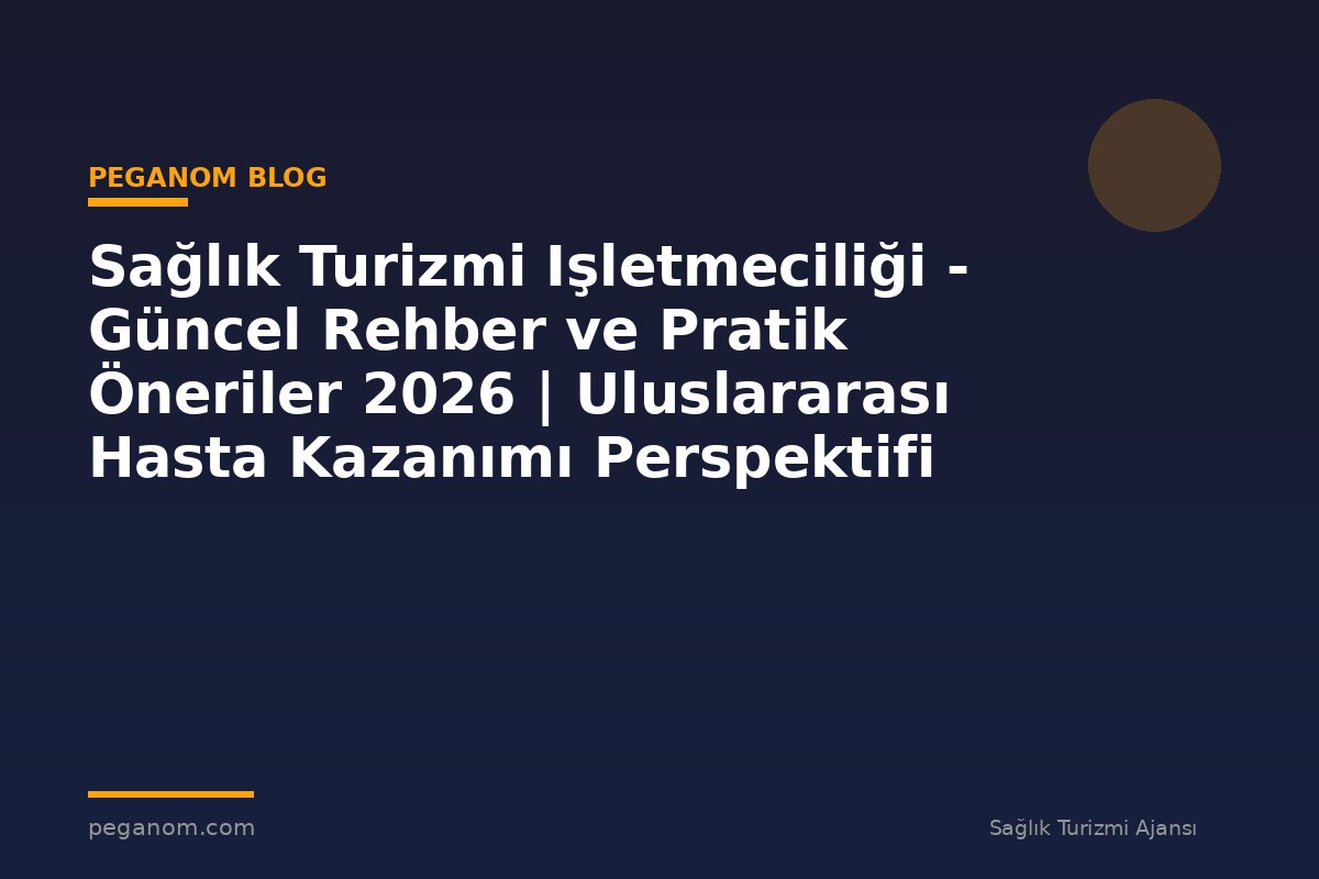 Sağlık Turizmi Işletmeciliği - Güncel Rehber ve Pratik Öneriler 2026 | Uluslararası Hasta Kazanımı Perspektifi