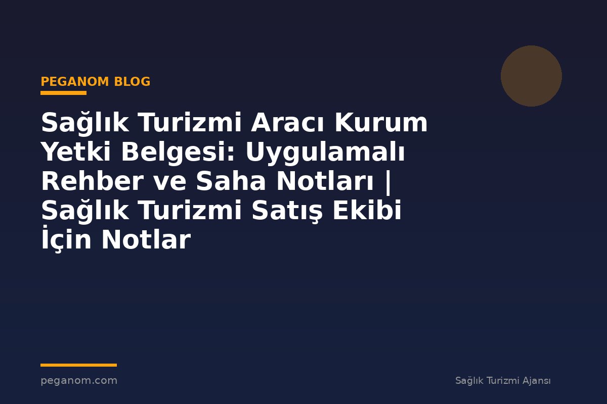 Sağlık Turizmi Aracı Kurum Yetki Belgesi: Uygulamalı Rehber ve Saha Notları | Sağlık Turizmi Satış Ekibi İçin Notlar