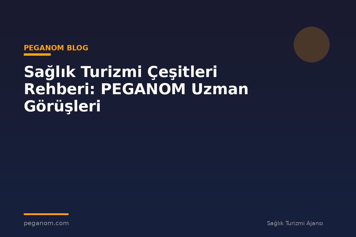Sağlık Turizmi Çeşitleri Rehberi: PEGANOM Uzman Görüşleri