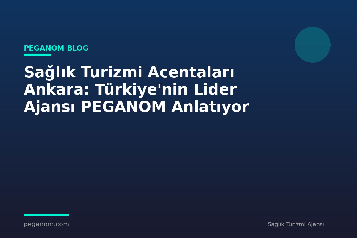 Sağlık Turizmi Acentaları Ankara: Türkiye'nin Lider Ajansı PEGANOM Anlatıyor