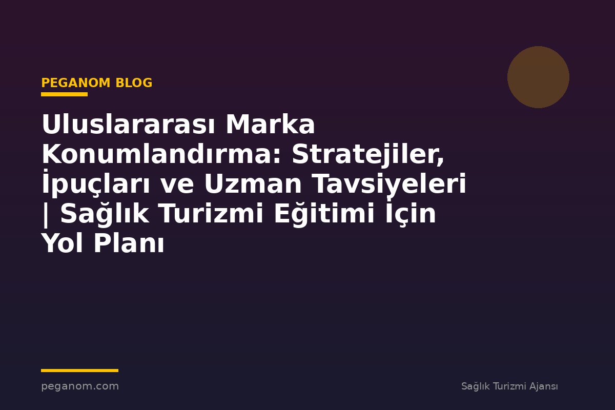 Uluslararası Marka Konumlandırma: Stratejiler, İpuçları ve Uzman Tavsiyeleri | Sağlık Turizmi Eğitimi İçin Yol Planı
