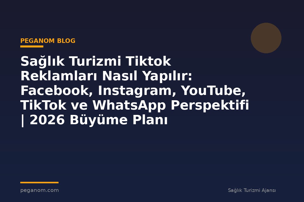 Sağlık Turizmi Tiktok Reklamları Nasıl Yapılır: Facebook, Instagram, YouTube, TikTok ve WhatsApp Perspektifi | 2026 Büyüme Planı