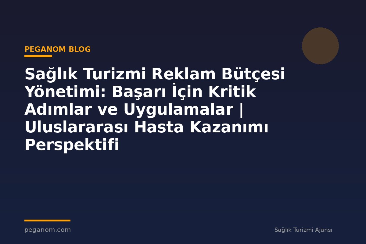 Sağlık Turizmi Reklam Bütçesi Yönetimi: Başarı İçin Kritik Adımlar ve Uygulamalar | Uluslararası Hasta Kazanımı Perspektifi