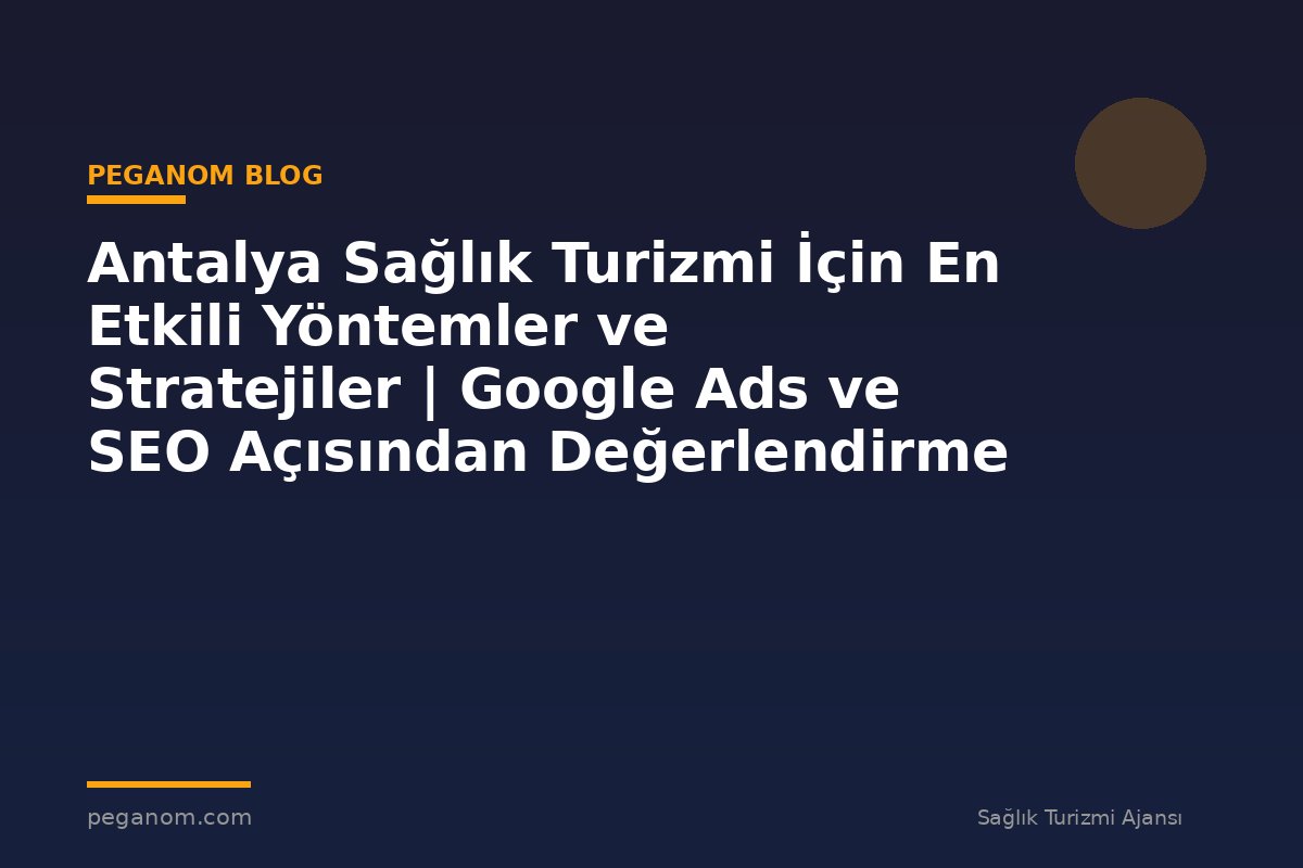 Antalya Sağlık Turizmi İçin En Etkili Yöntemler ve Stratejiler | Google Ads ve SEO Açısından Değerlendirme