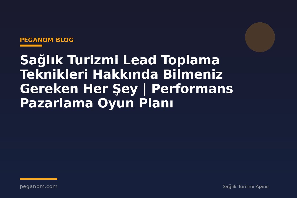 Sağlık Turizmi Lead Toplama Teknikleri Hakkında Bilmeniz Gereken Her Şey | Performans Pazarlama Oyun Planı