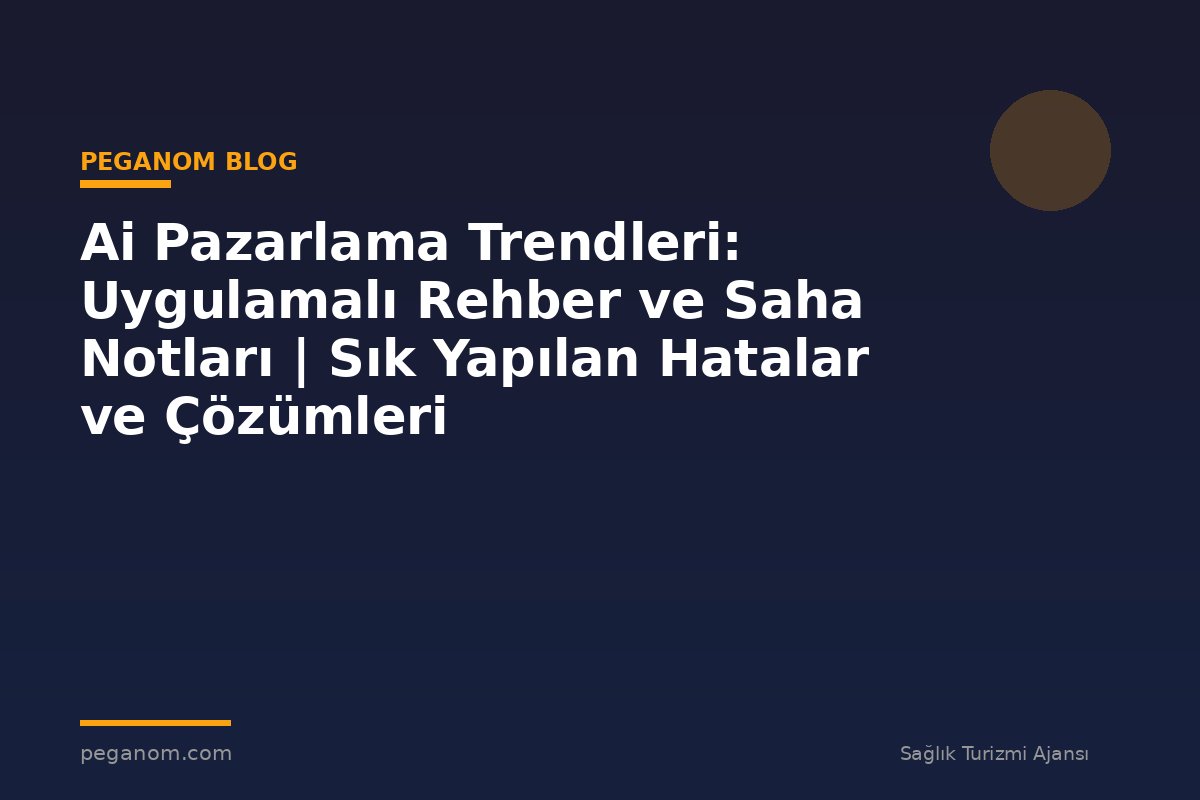 Ai Pazarlama Trendleri: Uygulamalı Rehber ve Saha Notları | Sık Yapılan Hatalar ve Çözümleri