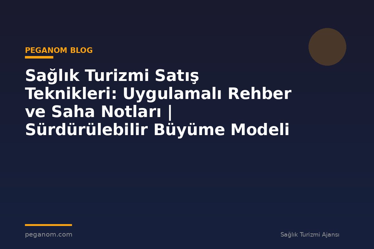 Sağlık Turizmi Satış Teknikleri: Uygulamalı Rehber ve Saha Notları | Sürdürülebilir Büyüme Modeli