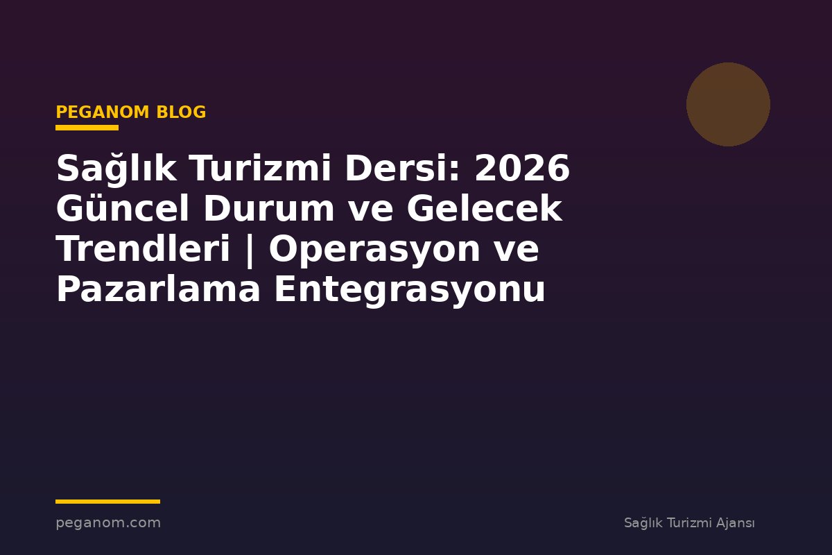 Sağlık Turizmi Dersi: 2026 Güncel Durum ve Gelecek Trendleri | Operasyon ve Pazarlama Entegrasyonu