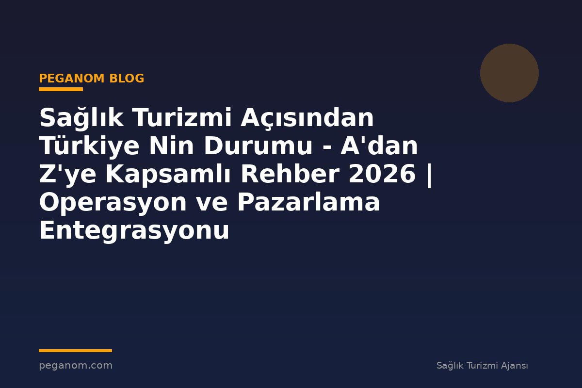 Sağlık Turizmi Açısından Türkiye Nin Durumu - A'dan Z'ye Kapsamlı Rehber 2026 | Operasyon ve Pazarlama Entegrasyonu