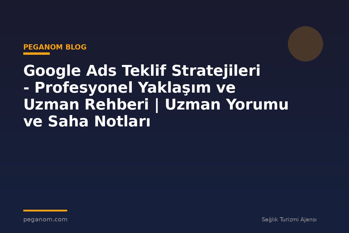 Google Ads Teklif Stratejileri - Profesyonel Yaklaşım ve Uzman Rehberi | Uzman Yorumu ve Saha Notları
