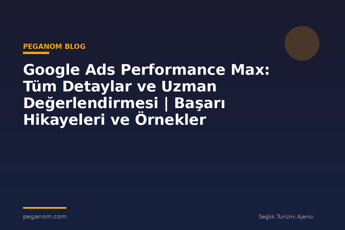 Google Ads Performance Max: Tüm Detaylar ve Uzman Değerlendirmesi | Başarı Hikayeleri ve Örnekler