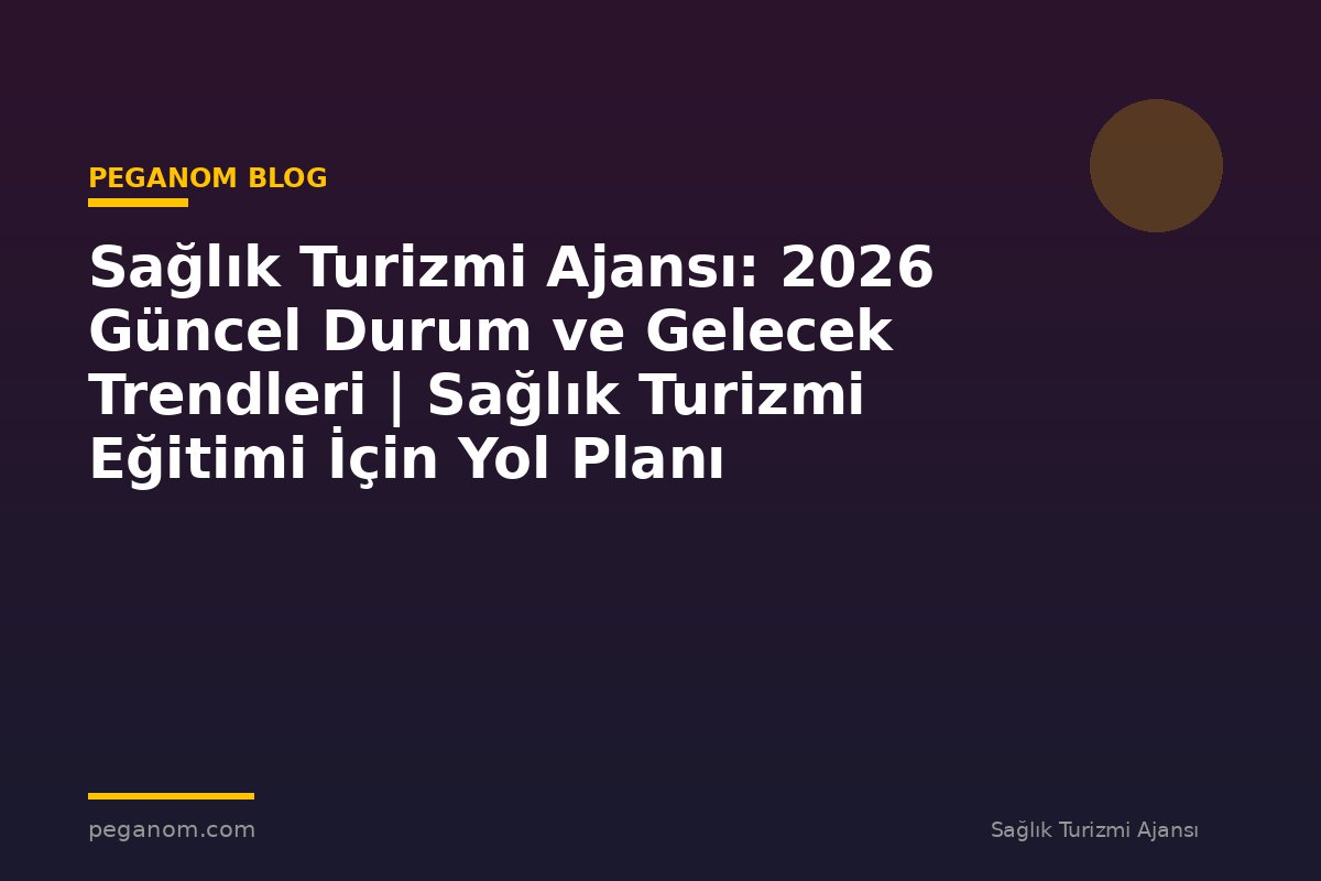 Sağlık Turizmi Ajansı: 2026 Güncel Durum ve Gelecek Trendleri | Sağlık Turizmi Eğitimi İçin Yol Planı