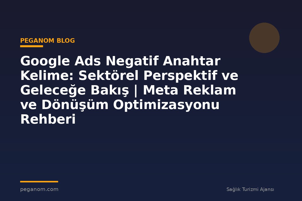 Google Ads Negatif Anahtar Kelime: Sektörel Perspektif ve Geleceğe Bakış | Meta Reklam ve Dönüşüm Optimizasyonu Rehberi