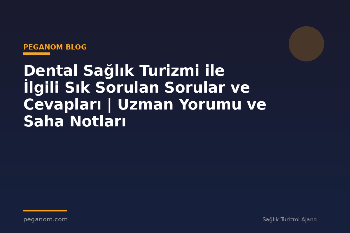 Dental Sağlık Turizmi ile İlgili Sık Sorulan Sorular ve Cevapları | Uzman Yorumu ve Saha Notları