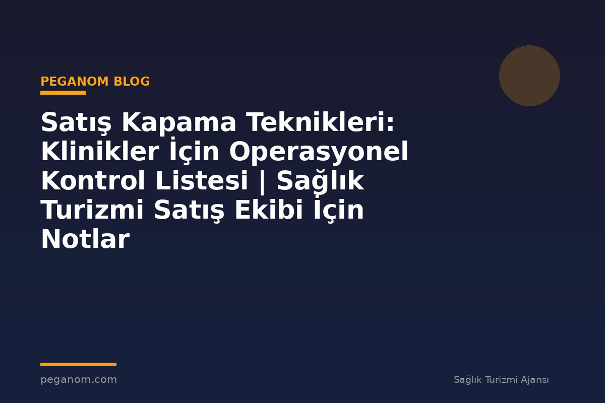 Satış Kapama Teknikleri: Klinikler İçin Operasyonel Kontrol Listesi | Sağlık Turizmi Satış Ekibi İçin Notlar