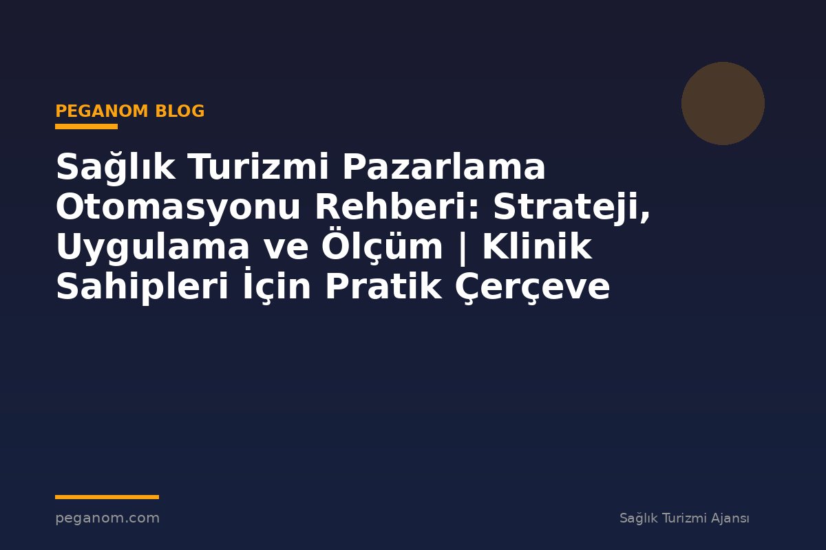 Sağlık Turizmi Pazarlama Otomasyonu Rehberi: Strateji, Uygulama ve Ölçüm | Klinik Sahipleri İçin Pratik Çerçeve