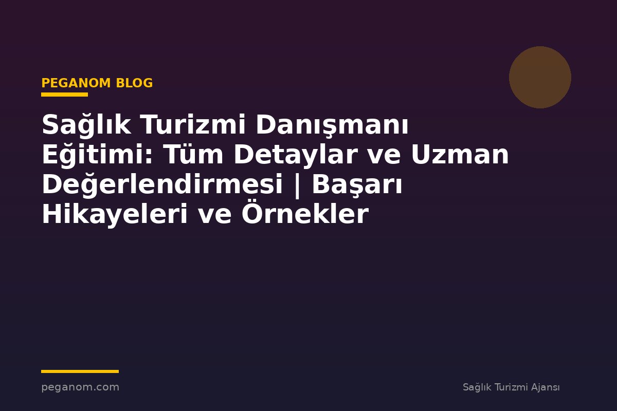 Sağlık Turizmi Danışmanı Eğitimi: Tüm Detaylar ve Uzman Değerlendirmesi | Başarı Hikayeleri ve Örnekler