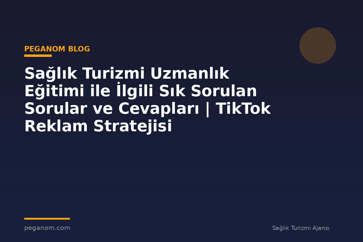 Sağlık Turizmi Uzmanlık Eğitimi ile İlgili Sık Sorulan Sorular ve Cevapları | TikTok Reklam Stratejisi
