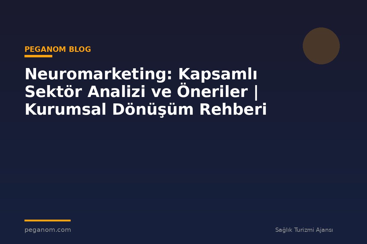 Neuromarketing: Kapsamlı Sektör Analizi ve Öneriler | Kurumsal Dönüşüm Rehberi