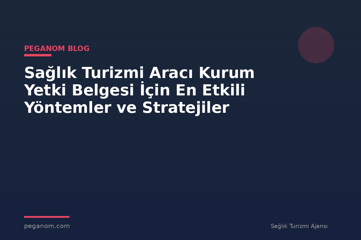 Sağlık Turizmi Aracı Kurum Yetki Belgesi İçin En Etkili Yöntemler ve Stratejiler