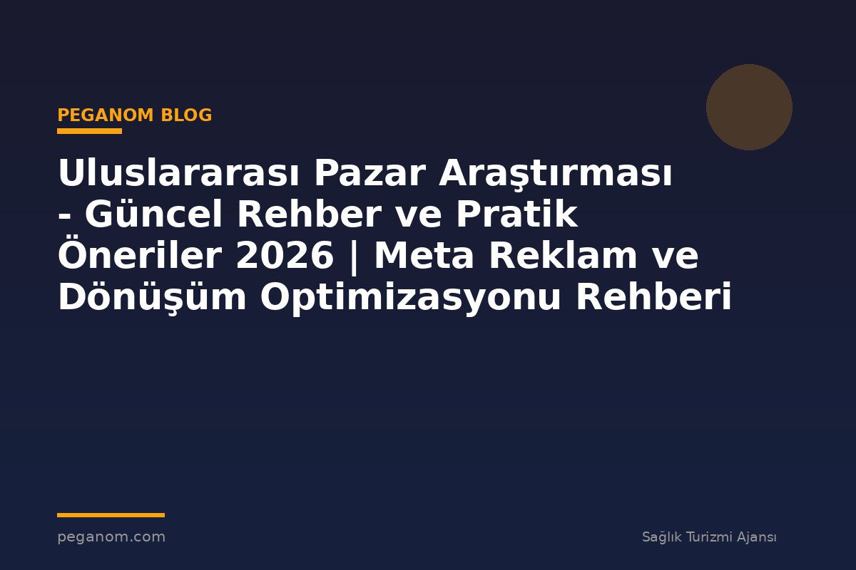 Uluslararası Pazar Araştırması - Güncel Rehber ve Pratik Öneriler 2026 | Meta Reklam ve Dönüşüm Optimizasyonu Rehberi