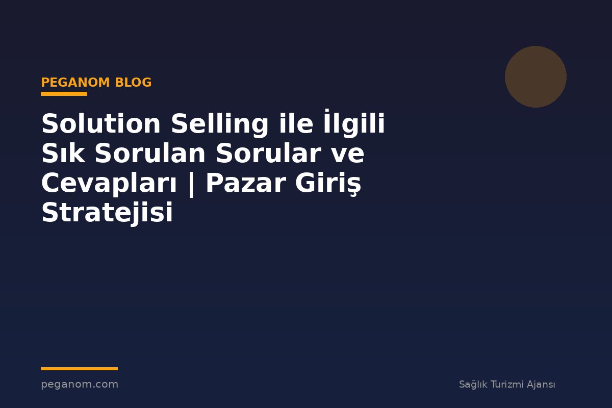 Solution Selling ile İlgili Sık Sorulan Sorular ve Cevapları | Pazar Giriş Stratejisi