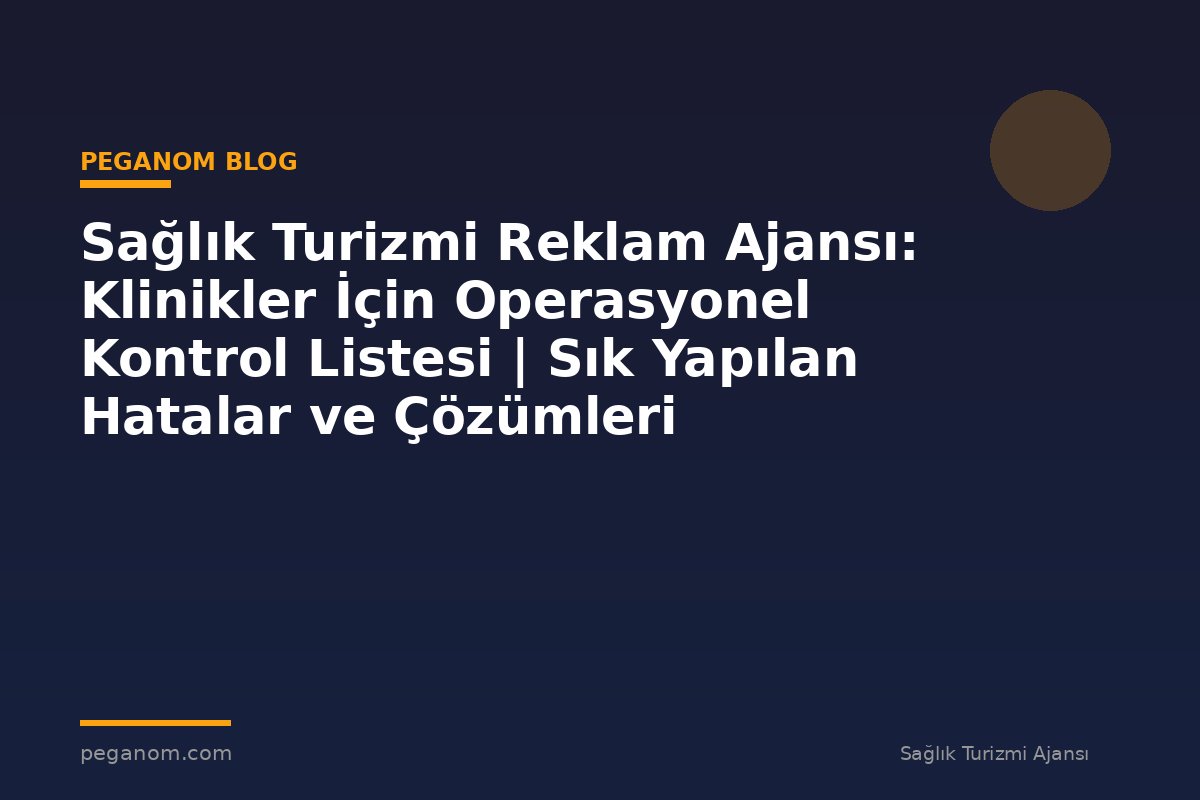 Sağlık Turizmi Reklam Ajansı: Klinikler İçin Operasyonel Kontrol Listesi | Sık Yapılan Hatalar ve Çözümleri