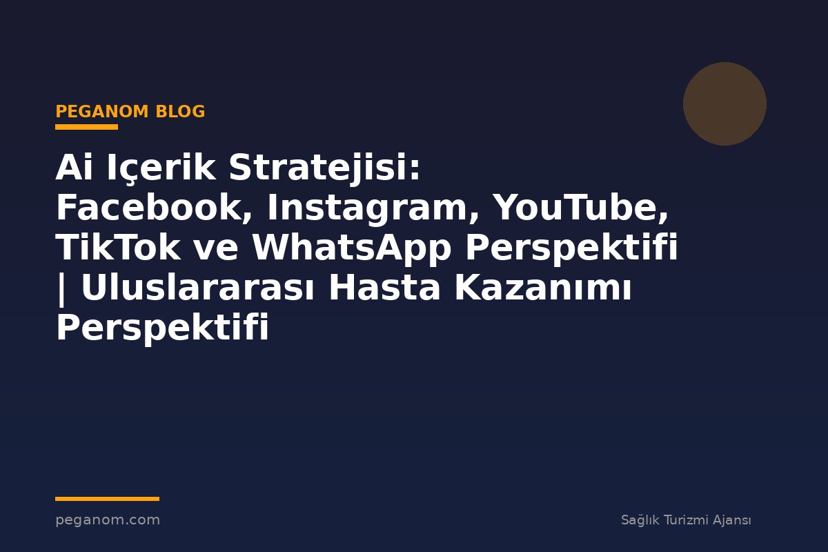 Ai Içerik Stratejisi: Facebook, Instagram, YouTube, TikTok ve WhatsApp Perspektifi | Uluslararası Hasta Kazanımı Perspektifi