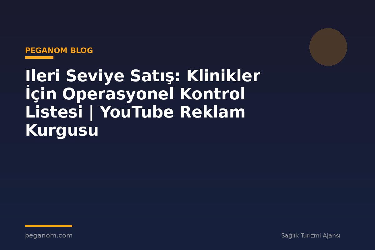 Ileri Seviye Satış: Klinikler İçin Operasyonel Kontrol Listesi | YouTube Reklam Kurgusu
