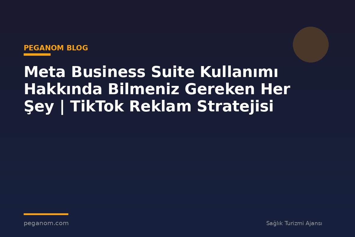 Meta Business Suite Kullanımı Hakkında Bilmeniz Gereken Her Şey | TikTok Reklam Stratejisi