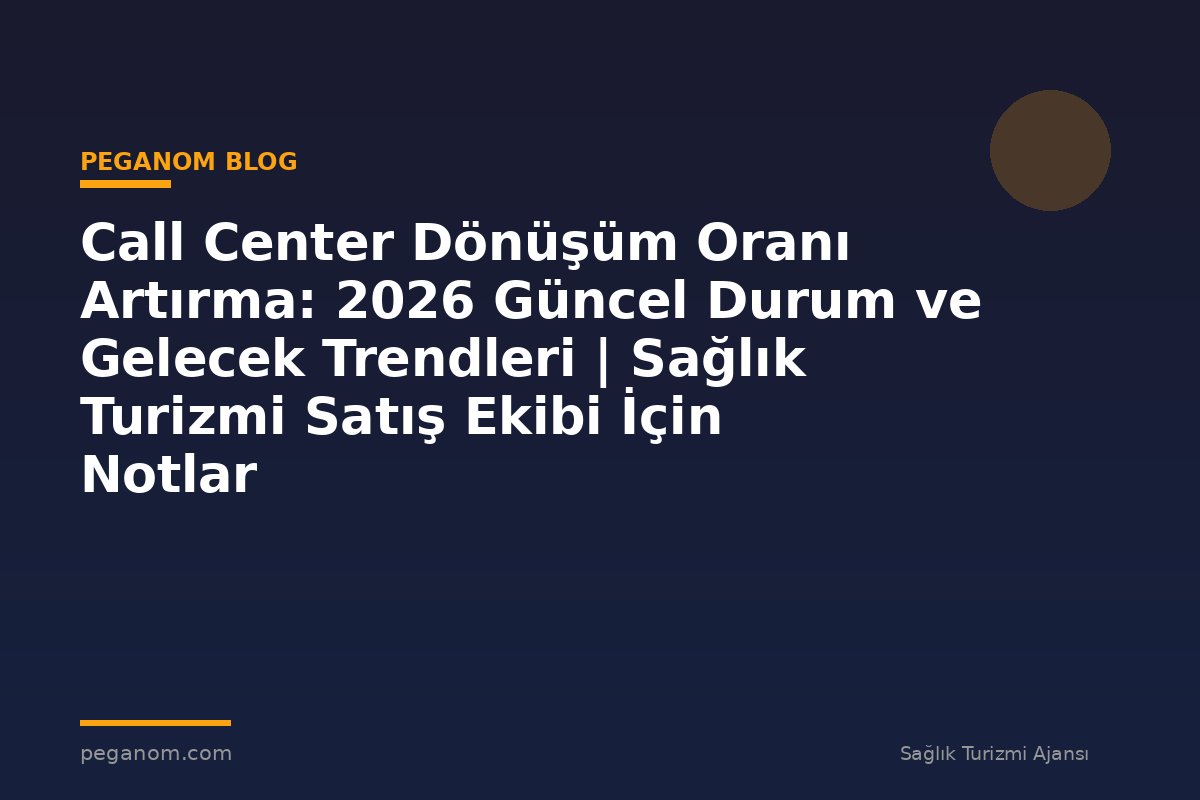 Call Center Dönüşüm Oranı Artırma: 2026 Güncel Durum ve Gelecek Trendleri | Sağlık Turizmi Satış Ekibi İçin Notlar