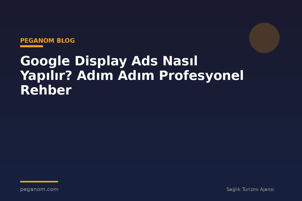 Google Display Ads Nasıl Yapılır? Adım Adım Profesyonel Rehber