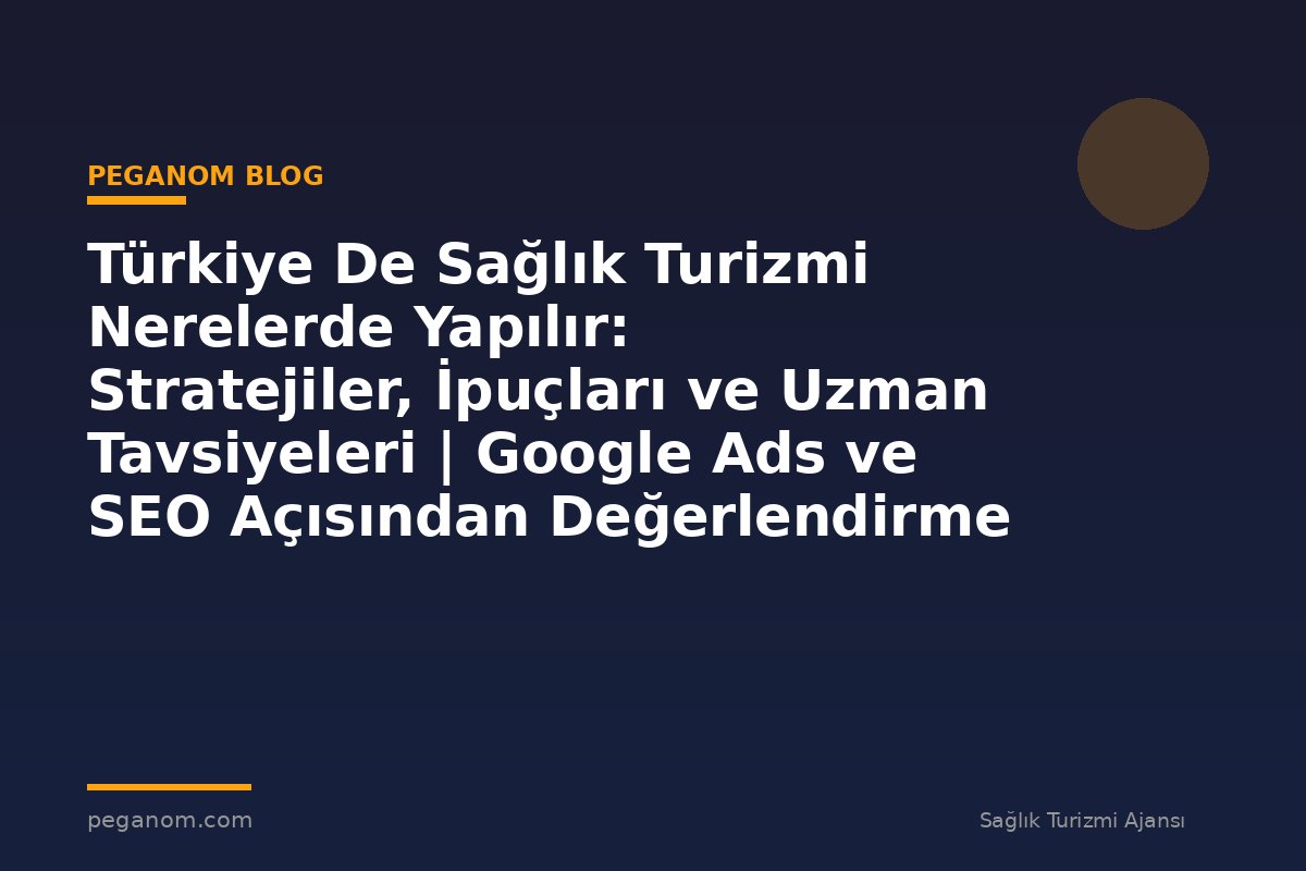 Türkiye De Sağlık Turizmi Nerelerde Yapılır: Stratejiler, İpuçları ve Uzman Tavsiyeleri | Google Ads ve SEO Açısından Değerlendirme