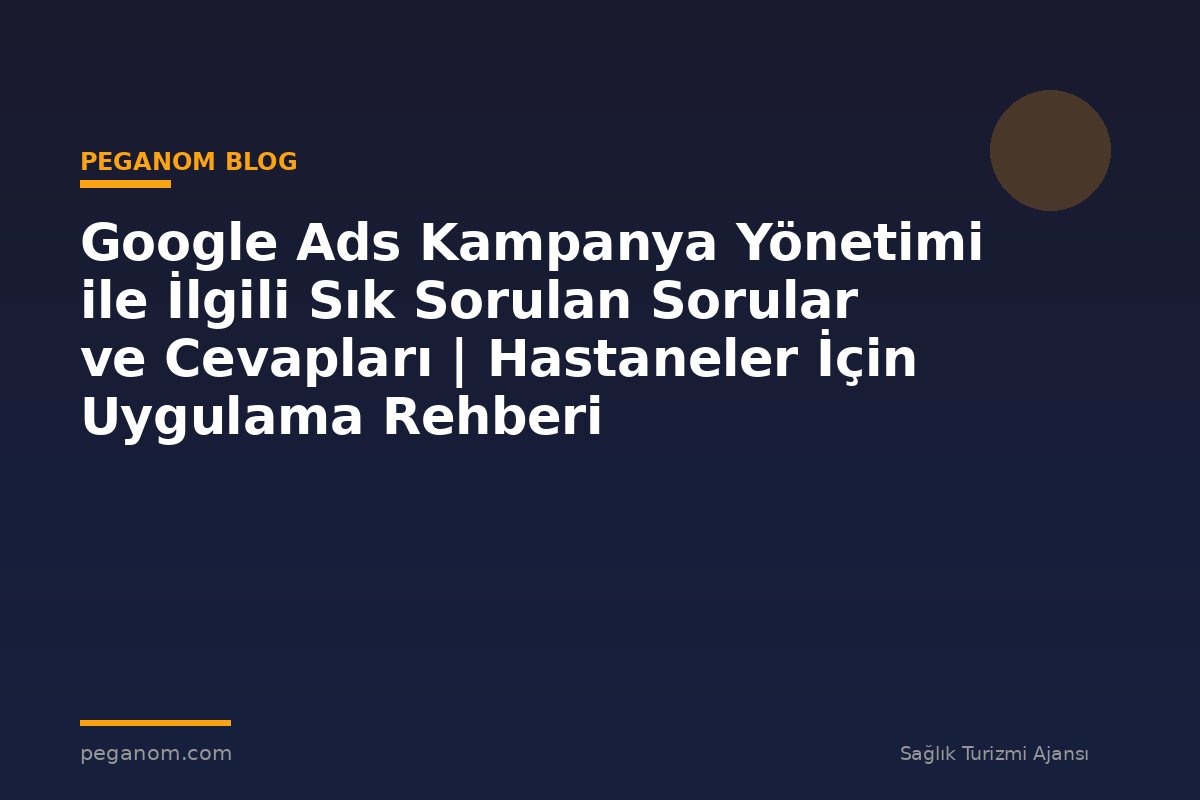 Google Ads Kampanya Yönetimi ile İlgili Sık Sorulan Sorular ve Cevapları | Hastaneler İçin Uygulama Rehberi