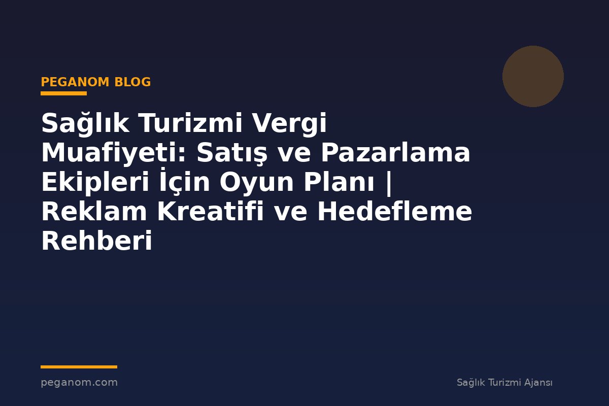 Sağlık Turizmi Vergi Muafiyeti: Satış ve Pazarlama Ekipleri İçin Oyun Planı | Reklam Kreatifi ve Hedefleme Rehberi