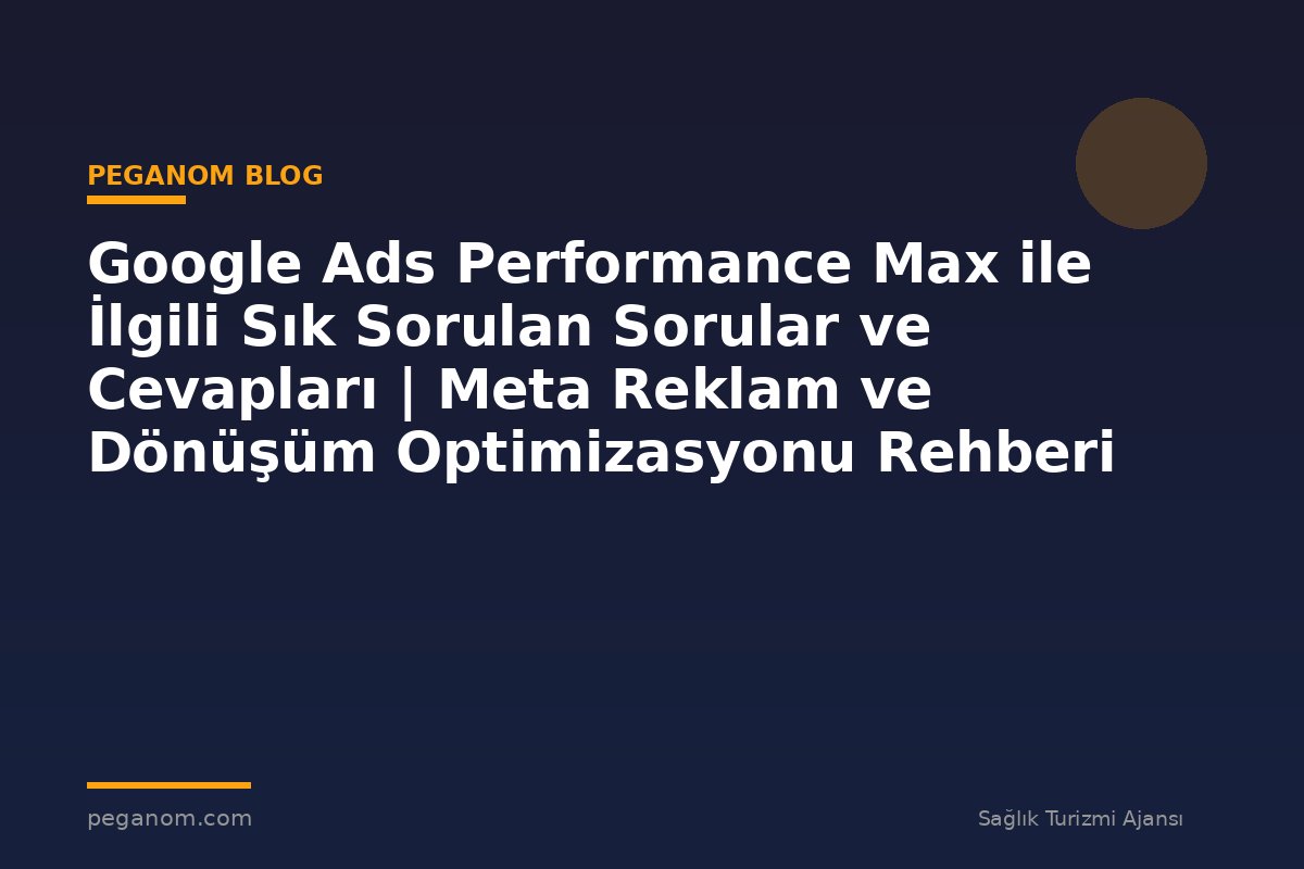 Google Ads Performance Max ile İlgili Sık Sorulan Sorular ve Cevapları | Meta Reklam ve Dönüşüm Optimizasyonu Rehberi