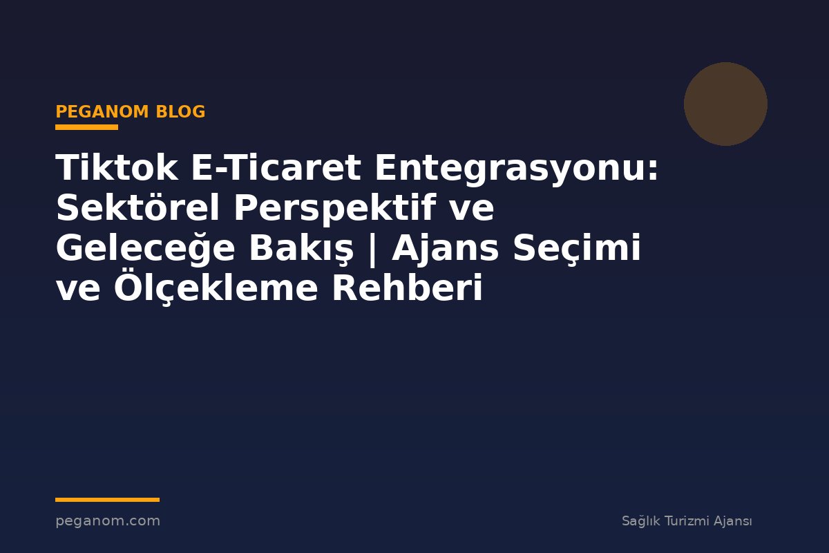 Tiktok E-Ticaret Entegrasyonu: Sektörel Perspektif ve Geleceğe Bakış | Ajans Seçimi ve Ölçekleme Rehberi
