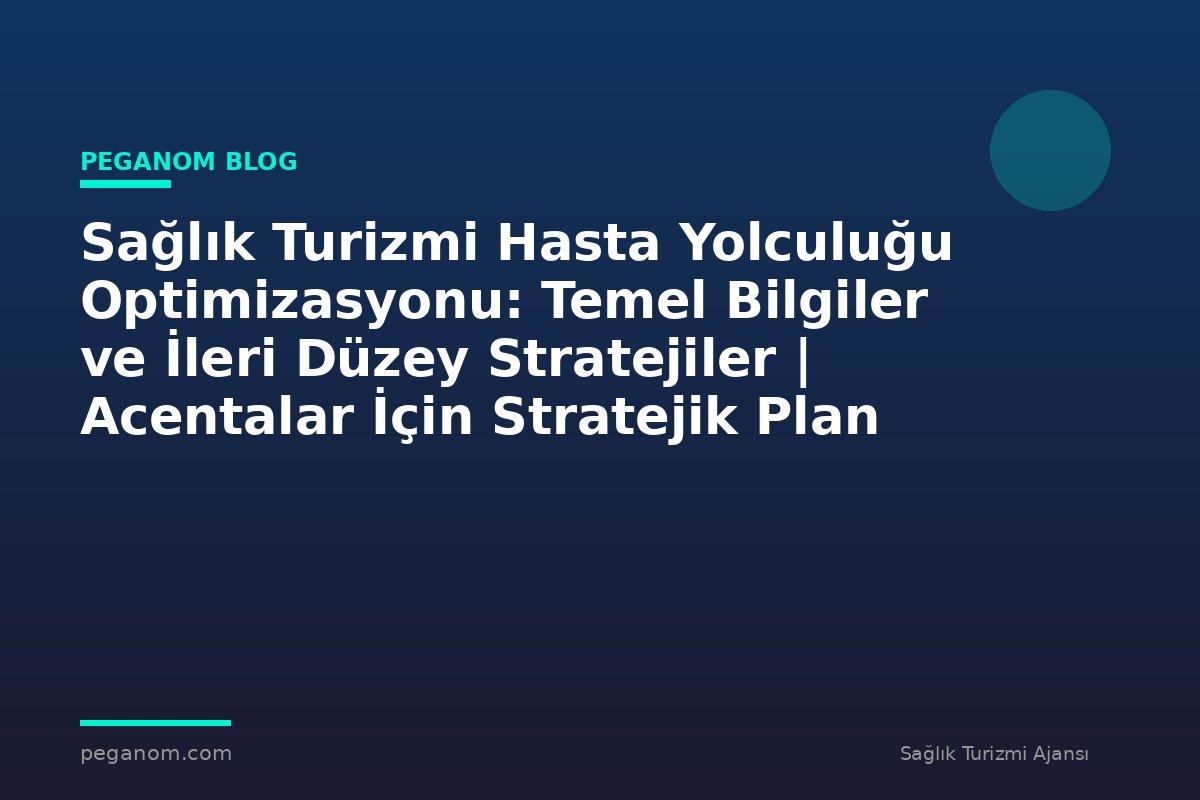 Sağlık Turizmi Hasta Yolculuğu Optimizasyonu: Temel Bilgiler ve İleri Düzey Stratejiler | Acentalar İçin Stratejik Plan