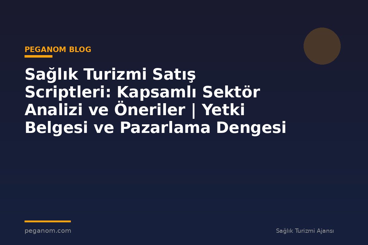 Sağlık Turizmi Satış Scriptleri: Kapsamlı Sektör Analizi ve Öneriler | Yetki Belgesi ve Pazarlama Dengesi