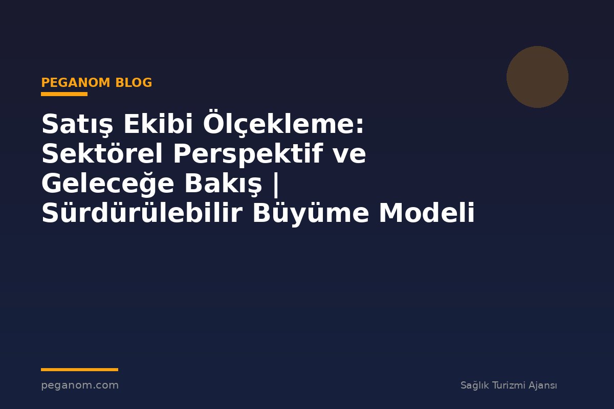 Satış Ekibi Ölçekleme: Sektörel Perspektif ve Geleceğe Bakış | Sürdürülebilir Büyüme Modeli