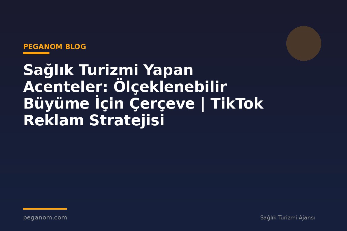 Sağlık Turizmi Yapan Acenteler: Ölçeklenebilir Büyüme İçin Çerçeve | TikTok Reklam Stratejisi