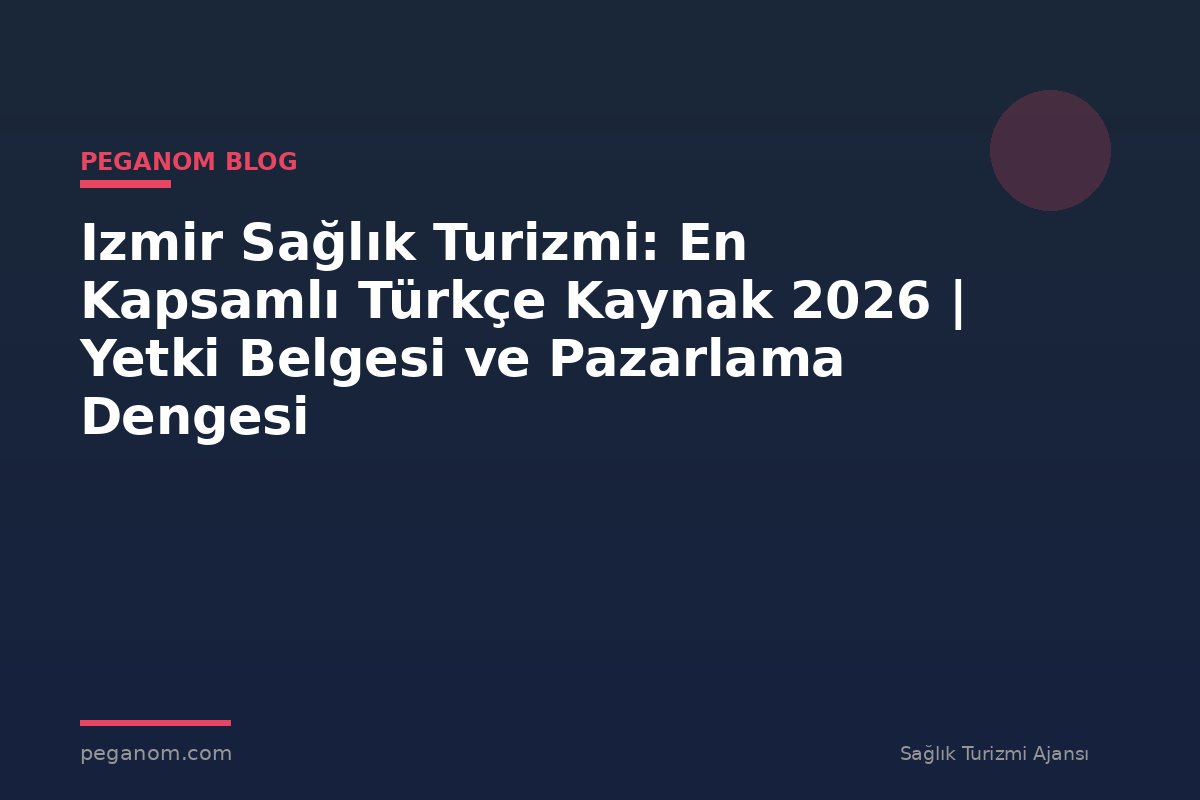 Izmir Sağlık Turizmi: En Kapsamlı Türkçe Kaynak 2026 | Yetki Belgesi ve Pazarlama Dengesi
