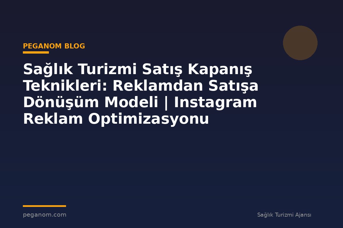 Sağlık Turizmi Satış Kapanış Teknikleri: Reklamdan Satışa Dönüşüm Modeli | Instagram Reklam Optimizasyonu