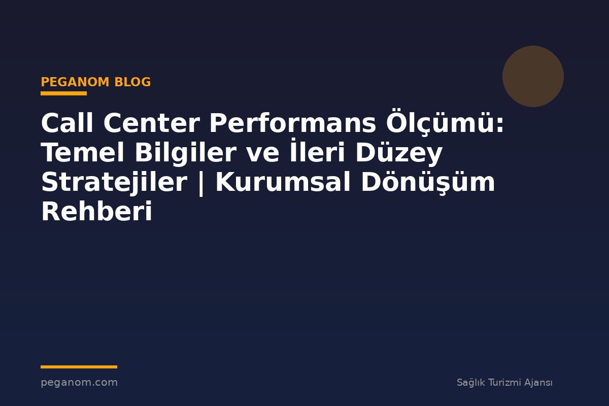 Call Center Performans Ölçümü: Temel Bilgiler ve İleri Düzey Stratejiler | Kurumsal Dönüşüm Rehberi