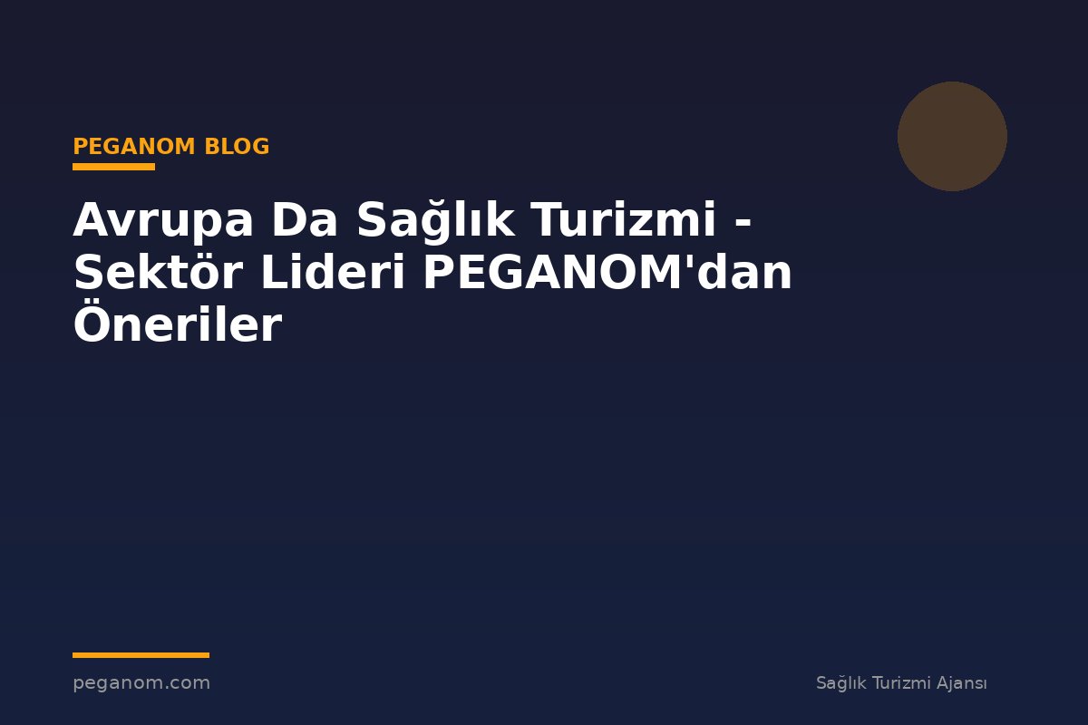 Avrupa Da Sağlık Turizmi - Sektör Lideri PEGANOM'dan Öneriler