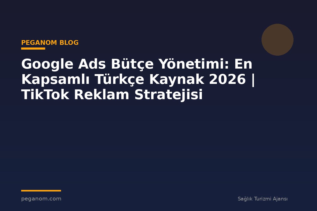 Google Ads Bütçe Yönetimi: En Kapsamlı Türkçe Kaynak 2026 | TikTok Reklam Stratejisi